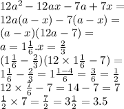 12a ^{2} - 12ax - 7a + 7x = \\ 12a(a - x) - 7(a - x) = \\ (a - x)(12a - 7) = \\ a = 1 \frac{1}{6} .x = \frac{2}{3} \\ (1 \frac{1}{6} - \frac{2}{3} )(12 \times 1 \frac{1}{6} - 7) = \\ 1 \frac{1}{6} - \frac{2}{3} = 1 \frac{1 - 4}{6} = \frac{3}{6} = \frac{1}{2} \\ 12 \times \frac{7}{6} - 7 = 14 - 7 = 7 \\ \frac{1}{2} \times 7 = \frac{7}{2} = 3 \frac{1}{2} = 3.5