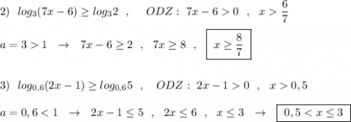 2)\ \ log_3(7x-6)\geq log_32\ \ ,\ \ \ \ ODZ:\ 7x-60\ \ ,\ \ x\dfrac{6}{7}\\\\ a=31\ \ \to \ \ 7x-6\geq 2\ \ ,\ \ 7x\geq 8\ \ ,\ \ \boxed {\ x\geq \dfrac{8}{7}\ }\\\\\\3)\ \ log_{0,6}(2x-1)\geq log_{0,6}5\ \ ,\ \ \ ODZ:\ 2x-10\ \ ,\ \ x0,5\\\\a=0,6