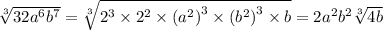 \sqrt[3]{32 {a}^{6} {b}^{7} } = \sqrt[3]{ {2}^{3} \times {2}^{2} \times {( {a}^{2} )}^{3} \times {( {b}^{2} )}^{3} \times b} = 2 {a}^{2} {b}^{2} \sqrt[3]{4b}