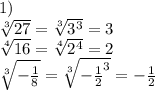 1) \\ \sqrt[3]{27} = \sqrt[3]{ {3}^{3} } = 3 \\ \sqrt[4]{16} = \sqrt[4]{ {2}^{4} } = 2 \\ \sqrt[3]{ - \frac{1}{8} } = \sqrt[3]{ - { \frac{1}{2} }^{3} } = - \frac{1}{2}