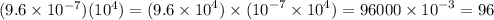 (9.6 \times 10 {}^{ - 7 }) (10 {}^{4} ) =(9.6 \times {10}^{4} ) \times ( {10}^{ - 7} \times {10}^{4} ) = 96000 \times {10}^{ - 3} = 96