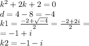 {k}^{2} + 2k + 2 = 0 \\ d = 4 - 8 = - 4 \\ k1 = \frac{ - 2 + \sqrt{ - 4} }{2} = \frac{ - 2 + 2i}{2} = \\ = - 1 + i \\ k2 = - 1 - i