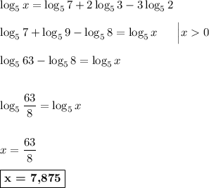 \log_{5}x = \log_{5}7 + 2\log_{5}3 - 3\log_{5}2\\\\\log_{5}7 + \log_{5}9 - \log_{5}8 = \log_{5}x\ \ \ \ \ \Big| x0\\\\\log_{5}63 - \log_{5}8 = \log_{5}x\\\\\\\log_{5}\dfrac{63}{8} = \log_{5}x\\\\\\x = \dfrac{63}{8}\\\\\boxed{\textbf{x = 7,875}}