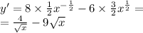 y' = 8 \times \frac{1}{2} {x}^{ - \frac{1}{2} } - 6 \times \frac{3}{2} {x}^{ \frac{1}{2} } = \\ = \frac{4}{ \sqrt{x} } - 9 \sqrt{x}