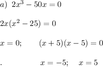 a)\;\;2x^3-50x=0\\\\2x(x^2-25)=0\\\\x=0;\;\;\;\;\;\;\;(x+5)(x-5)=0\\\\.\;\;\;\;\;\;\;\;\;\;\;\;\;\;\;\;\;x=-5;\;\;\;\;x=5