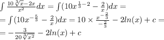 \int\limits \frac{10 \sqrt[3]{x} - 2x}{ {x}^{2} } dx = \int\limits(10 {x}^{ \frac{1}{3} - 2} - \frac{2}{x} )dx = \\ = \int\limits(10 {x}^{ - \frac{5}{3} } - \frac{2}{x} )dx = 10 \times \frac{ {x}^{ - \frac{2}{3} } }{ - \frac{2}{3} } - 2 ln(x) + c = \\ = - \frac{3}{20 \sqrt[3]{ {x}^{2} } } - 2 ln(x) + c