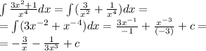 \int\limits \frac{3 {x}^{2} + 1}{ {x}^{4} } dx = \int\limits( \frac{3}{ {x}^{2} } + \frac{1}{ {x}^{4} } )dx = \\ = \int\limits(3 {x}^{ - 2} + {x}^{ - 4} )dx = \frac{3 {x}^{ - 1} }{ - 1} + \frac{ {x}^{ - 3} }{( - 3)} + c = \\ = - \frac{3}{x} - \frac{1}{3 {x}^{3} } + c