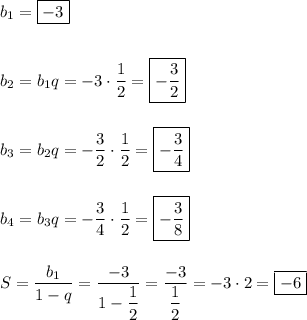 b_{1} = \boxed{-3}\\\\\\b_{2} = b_{1}q = -3\cdot \dfrac{1}{2} =\boxed{-\dfrac{3}{2}}\\\\\\b_{3} = b_{2}q = -\dfrac{3}{2} \cdot \dfrac{1}{2} = \boxed{-\dfrac{3}{4}}\\\\\\b_{4} = b_{3}q = -\dfrac{3}{4}\cdot \dfrac{1}{2} = \boxed{-\dfrac{3}{8}}\\\\\\S = \dfrac{b_{1}}{1-q} = \dfrac{-3}{1-\dfrac{1}{2}} = \dfrac{-3}{\dfrac{1}{2}} = -3\cdot 2 = \boxed{-6}