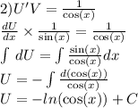 2)U'V = \frac{1}{ \cos(x) } \\ \frac{dU}{dx} \times \frac{1}{ \sin(x) } = \frac{1}{ \cos(x) } \\ \int\limits \: dU = \int\limits \frac{ \sin(x) }{ \cos(x) } dx \\ U = - \int\limits \frac{d( \cos(x)) }{ \cos(x) } \\ U = - ln( \cos(x) ) + C