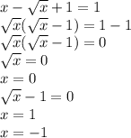 x - \sqrt{x} + 1 = 1 \\ \sqrt{x} ( \sqrt{x} - 1) = 1 - 1 \\ \sqrt{x} ( \sqrt{x} - 1) = 0 \\ \sqrt{x} = 0 \\ x = 0 \\ \sqrt{x} - 1 = 0 \\ x = 1 \\ x = - 1