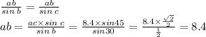 \frac{ab}{sin \: b} = \frac{ab}{sin \: c} \\ ab = \frac{ac \times sin \: c}{sin \: b} = \frac{8.4 \times sin45}{sin30} = \frac{8.4 \times \frac{ \sqrt{2} }{2} }{ \frac{1}{2} } = 8.4