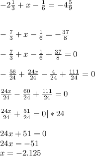 -2\frac{1}{3} +x-\frac{1}{6} =-4\frac{5}{9} \\\\\\-\frac{7}{3} +x-\frac{1}{6} =-\frac{37}{8} \\\\-\frac{7}{3} +x-\frac{1}{6} +\frac{37}{8} =0\\\\-\frac{56}{24} +\frac{24x}{24} -\frac{4}{24} +\frac{111}{24} =0\\\\\frac{24x}{24} -\frac{60}{24} +\frac{111}{24} =0\\\\\frac{24x}{24} +\frac{51}{24} =0|*24\\\\24x+51=0\\24x=-51\\x=-2.125