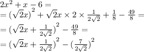 2 {x}^{2} + x - 6 = \\ = {( \sqrt{2}x) }^{2} + \sqrt{2} x \times 2 \times \frac{1}{2 \sqrt{2} } + \frac{1}{8} - \frac{49}{8} = \\ = {( \sqrt{2}x + \frac{1}{2 \sqrt{2} }) }^{2} - \frac{49}{8} = \\ = {( \sqrt{2}x + \frac{1}{2 \sqrt{2} } ) }^{2} - {( \frac{7}{2 \sqrt{2} } )}^{2}