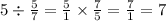 5 \div \frac{5}{7} = \frac{5}{1} \times \frac{7}{5} = \frac{7}{1} = 7