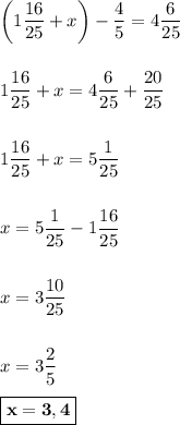 \left(1\dfrac{16}{25} + x\right) - \dfrac{4}{5} = 4\dfrac{6}{25}\\\\\\1\dfrac{16}{25} + x = 4\dfrac{6}{25} + \dfrac{20}{25}\\\\\\1\dfrac{16}{25} + x = 5\dfrac{1}{25}\\\\\\x = 5\dfrac{1}{25} - 1\dfrac{16}{25}\\\\\\x = 3\dfrac{10}{25}\\\\\\x = 3\dfrac{2}{5}\\\\\boxed{\bf{x = 3,4}}