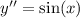 y'' = \sin(x)