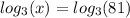 log_{3}(x) = log_{3}(81)