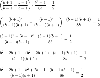 \left(\dfrac{b+1}{b-1} - \dfrac{b-1}{b+1}\right)\cdot \dfrac{b^2-1}{8b} = \dfrac{1}{2}\\\\\\\left(\dfrac{(b+1)^2}{(b-1)(b+1)}-\dfrac{(b-1)^2}{(b-1)(b+1)}\right)\cdot\dfrac{(b-1)(b+1)}{8b} = \dfrac{1}{2}\\\\\\\dfrac{(b+1)^2-(b-1)^2}{(b-1)(b+1)}\cdot \dfrac{(b-1)(b+1)}{8b} = \dfrac{1}{2}\\\\\\\dfrac{b^2 + 2b + 1-(b^2-2b+1)}{(b-1)(b+1)}\cdot \dfrac{(b-1)(b+1)}{8b} = \dfrac{1}{2}\\\\\\\dfrac{b^2 + 2b + 1 - b^2 + 2b - 1}{(b-1)(b+1)}\cdot \dfrac{(b-1)(b+1)}{8b} = \dfrac{1}{2}