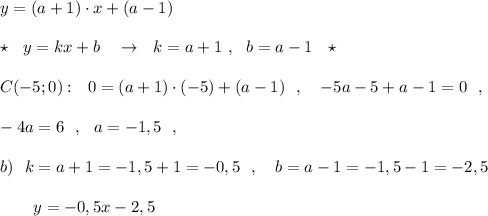 y=(a+1)\cdot x+(a-1)\\\\\star \ \ y=kx+b\ \ \ \to \ \ k=a+1\ ,\ \ b=a-1\ \ \star \\\\C(-5;0):\ \ 0=(a+1)\cdot (-5)+(a-1)\ \ ,\ \ \ -5a-5+a-1=0\ \ ,\\\\-4a=6\ \ ,\ \ a=-1,5\ \ ,\\\\b)\ \ k=a+1=-1,5+1=-0,5\ \ ,\ \ \ b=a-1=-1,5-1=-2,5\\\\{}\ \ \ \ \ \ y=-0,5x-2,5