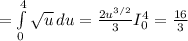 =\int\limits^4_0 {\sqrt{u} } \, du = \frac{2u^{3/2}}{3} I_0^4= \frac{16}{3}