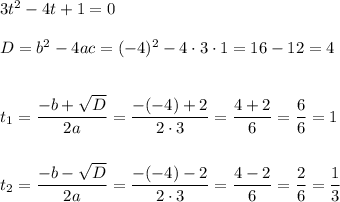 3t^2 - 4t + 1 = 0\\\\D = b^2 - 4ac = (-4)^2 - 4\cdot 3\cdot 1 = 16 - 12 = 4\\\\\\t_{1} = \dfrac{-b+\sqrt{D}}{2a} = \dfrac{-(-4) + 2}{2\cdot 3} = \dfrac{4+2}{6} = \dfrac{6}{6} = 1\\\\\\t_{2} = \dfrac{-b-\sqrt{D}}{2a} = \dfrac{-(-4)-2}{2\cdot 3} = \dfrac{4-2}{6} = \dfrac{2}{6} = \dfrac{1}{3}