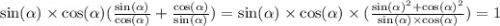 \sin( \alpha ) \times \cos( \alpha ) ( \frac{ \sin( \alpha ) }{ \cos( \alpha ) } + \frac{ \cos( \alpha ) }{ \sin( \alpha ) }) = \sin( \alpha ) \times \cos( \alpha) \times ( \frac{ { \sin( \alpha ) }^{2} + { \cos( \alpha ) }^{2} }{\sin( \alpha ) \times \cos( \alpha)} ) = 1