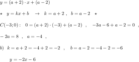 y=(a+2)\cdot x+(a-2)\\\\\star \ \ y=kx+b\ \ \ \to \ \ k=a+2\ ,\ \ b=a-2\ \ \star \\\\C(-3;0):\ \ 0=(a+2)\cdot (-3)+(a-2)\ \ ,\ \ \ -3a-6+a-2=0\ \ ,\\\\-2a=8\ \ ,\ \ a=-4\ \ ,\\\\b)\ \ k=a+2=-4+2=-2\ \ ,\ \ \ b=a-2=-4-2=-6\\\\{}\ \ \ \ \ \ y=-2x-6