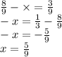 \frac{8}{9} - \times = \frac{3}{9} \\ - x = \frac{1}{3} - \frac{8}{9} \\ - x = - \frac{5}{9} \\ x = \frac{5}{9}