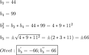 b_{2}=44\\\\b_{4}=99\\\\b_{3}^{2}=b_{2}*b_{4} =44*99=4*9*11^{2} \\\\b_{3}=\pm\sqrt{4*9*11^{2}}=\pm(2*3*11)=\pm66 \\\\Otvet:\boxed{b_{3}^{'}=-66;b_{3}^{''}=66}