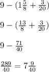 9-(1\frac{5}{8} +\frac{3}{20}) \\\\9-(\frac{13}{8} +\frac{3}{20})\\\\9-\frac{71}{40} \\\\\frac{289}{40} = 7\frac{9}{40}