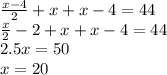 \frac{x - 4}{2} + x + x - 4 = 44 \\ \frac{x}{2} - 2 + x + x - 4 = 44 \\ 2.5x = 50 \\ x = 20