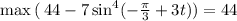 \max{ ( \: 44-7 \sin^4(- \frac{\pi}{3} +3t) )} = 44