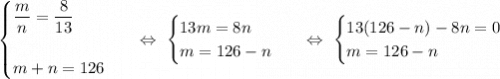 \begin{equation*}\begin{cases}\dfrac{m}{n} = \dfrac{8}{13}\\\\m + n = 126\end{cases}\end{equation*}\ \ \ \Leftrightarrow\ \begin{equation*}\begin{cases}13m = 8n\\m = 126 - n\end{cases}\end{equation*}\ \ \ \Leftrightarrow\ \begin{equation*}\begin{cases}13(126-n) - 8n = 0\\m = 126 - n\end{cases}\end{equation*}