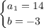 \small{\begin{cases}a_1 = 14 \\ b = - 3 \\ \end{cases}}