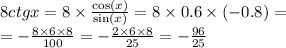 8ctgx = 8 \times \frac{ \cos(x) }{ \sin(x) } = 8 \times 0.6 \times ( - 0.8) = \\ = - \frac{8 \times 6 \times 8}{100} = - \frac{2 \times 6 \times 8}{25} = - \frac{96}{25}