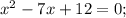 x^{2}-7x+12=0;