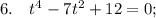 6. \quad t^{4}-7t^{2}+12=0;