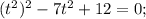 (t^{2})^{2}-7t^{2}+12=0;