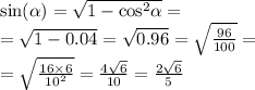 \sin( \alpha ) = \sqrt{1 - { \cos}^{2} \alpha } = \\ = \sqrt{1 - 0.04} = \sqrt{0.96} = \sqrt{ \frac{96}{100} } = \\ = \sqrt{ \frac{16\times 6}{ {10}^{2} } } = \frac{4 \sqrt{6} }{10} = \frac{2 \sqrt{6} }{5}