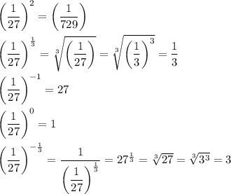 \bigg (\dfrac{1}{27} \bigg)^{2} =\bigg(\dfrac{1}{729} \bigg)\\\\\bigg (\dfrac{1}{27} \bigg)^{\frac{1}{3} }=\sqrt[3]{\bigg (\dfrac{1}{27} \bigg )} = \sqrt[3]{\bigg (\dfrac{1}{3} \bigg )^{3} } = \dfrac{1}{3} \\\\\bigg (\dfrac{1}{27} \bigg)^{-1} =27\\\\\bigg (\dfrac{1}{27} \bigg)^{0}=1\\\\\bigg (\dfrac{1}{27} \bigg)^{-\frac{1}{3} }=\dfrac{1}{\left(\dfrac{1}{27}\right)^{\frac{1}{3}}}=27^{\frac{1}{3} }=\sqrt[3]{27} =\sqrt[3]{3^{3} } =3