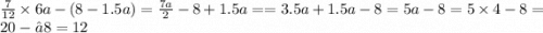 \frac{7}{12} \times 6a - (8 - 1.5a) = \frac{7a}{2} - 8 + 1.5a = =3.5a + 1.5a - 8 = 5a - 8 = 5 \times 4 - 8 = 20 - – 8 = 12