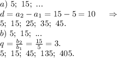 a)\ 5;\ 15; \ ...\\d=a_2-a_1=15-5=10\ \ \ \ \Rightarrow\\5;\ 15;\ 25;\ 35;\ 45.\\b)\ 5;\ 15;\ ...\\q=\frac{b_2}{b_1}=\frac{15}{5}=3.\\5;\ 15;\ 45;\ 135;\ 405.