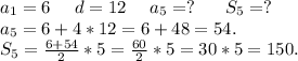 a_1=6\ \ \ \ d=12\ \ \ \ a_5=?\ \ \ \ \ S_5=?\\a_5=6+4*12=6+48=54.\\S_5=\frac{6+54}{2}*5=\frac{60}{2}*5=30*5=150.