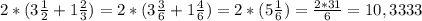 2*(3\frac{1}{2} + 1\frac{2}{3} ) = 2*(3\frac{3}{6} + 1\frac{4}{6} ) = 2*(5\frac{1}{6} )=\frac{2*31}{6} =10,3333