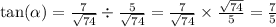 \tan( \alpha ) = \frac{7}{ \sqrt{74} } \div \frac{5}{ \sqrt{74} } = \frac{7}{ \sqrt{74} } \times \frac{ \sqrt{74} }{5} = \frac{7}{5}