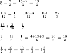 5-\frac{2}{3} =\frac{15-2}{3} =\frac{13}{3} \\\\\frac{107}{12} -\frac{1}{4} =\frac{107-3}{12} =\frac{104}{12} =\frac{26}{3} \\\\\frac{13}{3} *\frac{3}{26} =\frac{1}{2} \\\\\frac{2}{3} +\frac{13}{6} +\frac{1}{2} =\frac{4+13+3}{6} =\frac{20}{6}= \frac{10}{3} \\\\\frac{1}{2} *\frac{10}{3} =\frac{10}{6} =\frac{5}{3} =1\frac{2}{3}