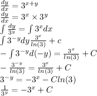 \frac{dy}{dx} = {3}^{x + y} \\ \frac{dy}{dx} = {3}^{x} \times {3}^{y} \\ \int\limits \frac{dy}{ {3}^{y} } = \int\limits {3}^{x} dx \\ \int\limits {3}^{ - y} dy \frac{ {3}^{x} }{ ln(3) } + c \\ - \int\limits {3}^{ - y} d( - y) = \frac{ {3}^{x} }{ ln(3) } + C\\ - \frac{ {3}^{ - y} }{ ln(3) } = \frac{ {3}^{x} }{ ln(3) } + C \\ {3}^{ - y} = - {3}^{x} - C ln(3) \\ \frac{1}{ {3}^{y} } = - {3}^{x} + C