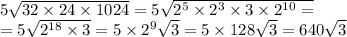 5 \sqrt{32 \times 24 \times 1024} = 5 \sqrt{ {2}^{5} \times {2}^{3} \times 3 \times {2}^{10} = } \\ = 5 \sqrt{ {2}^{18} \times 3} = 5 \times {2}^{9} \sqrt{3} = 5 \times 128 \sqrt{3} = 640 \sqrt{3}