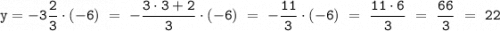 \mathtt{y = -3\dfrac{2}{3} \cdot (-6) \ = \ -\dfrac{3\cdot3+2}{3}\cdot(-6) \ = \ -\dfrac{11}{3}\cdot(-6) \ = \ \dfrac{11\cdot6}{3} \ = \ \dfrac{66}{3} \ = \ 22 }