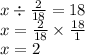 x \div \frac{2}{18} = 18 \\ x = \frac{2}{18} \times \frac{18}{1} \\ x = 2